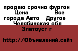 продаю срочно фургон  › Цена ­ 170 000 - Все города Авто » Другое   . Челябинская обл.,Златоуст г.